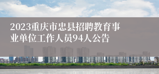 2023重庆市忠县招聘教育事业单位工作人员94人公告