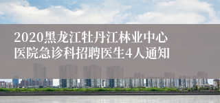 2020黑龙江牡丹江林业中心医院急诊科招聘医生4人通知