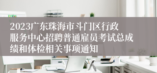 2023广东珠海市斗门区行政服务中心招聘普通雇员考试总成绩和体检相关事项通知