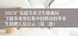 2023广东韶关市卫生健康局下属事业单位集中招聘高校毕业生拟聘人员公示（第二批）