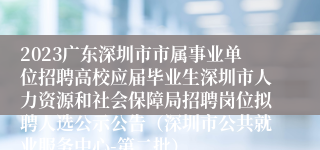 2023广东深圳市市属事业单位招聘高校应届毕业生深圳市人力资源和社会保障局招聘岗位拟聘人选公示公告（深圳市公共就业服务中心-第二批）