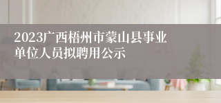 2023广西梧州市蒙山县事业单位人员拟聘用公示