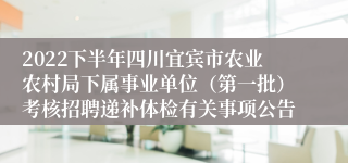 2022下半年四川宜宾市农业农村局下属事业单位（第一批）考核招聘递补体检有关事项公告