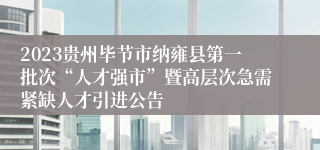 2023贵州毕节市纳雍县第一批次“人才强市”暨高层次急需紧缺人才引进公告