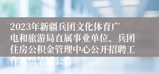 2023年新疆兵团文化体育广电和旅游局直属事业单位、兵团住房公积金管理中心公开招聘工作人员笔试公告
