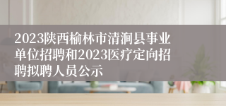 2023陕西榆林市清涧县事业单位招聘和2023医疗定向招聘拟聘人员公示