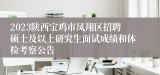 2023陕西宝鸡市凤翔区招聘硕士及以上研究生面试成绩和体检考察公告