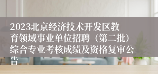 2023北京经济技术开发区教育领域事业单位招聘（第二批）综合专业考核成绩及资格复审公告