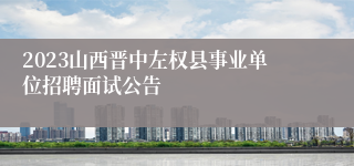2023山西晋中左权县事业单位招聘面试公告