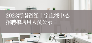 2023河南省红十字血液中心招聘拟聘用人员公示
