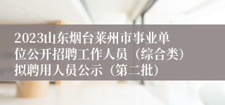 2023山东烟台莱州市事业单位公开招聘工作人员（综合类）拟聘用人员公示（第二批）