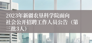 2023年新疆农垦科学院面向社会公开招聘工作人员公告（第三批3人）