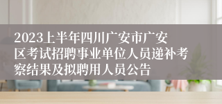2023上半年四川广安市广安区考试招聘事业单位人员递补考察结果及拟聘用人员公告