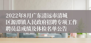 2022年8月广东清远市清城区源潭镇人民政府招聘专项工作聘员总成绩及体检名单公告