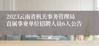 2023云南省机关事务管理局直属事业单位招聘人员6人公告