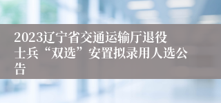 2023辽宁省交通运输厅退役士兵“双选”安置拟录用人选公告