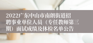 2022广东中山市南朗街道招聘事业单位人员（专任教师第三期）面试成绩及体检名单公告
