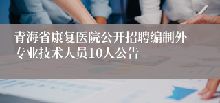 青海省康复医院公开招聘编制外专业技术人员10人公告