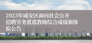 2023年咸安区面向社会公开招聘劳务派遣教师综合成绩和体检公告