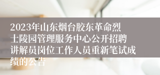 2023年山东烟台胶东革命烈士陵园管理服务中心公开招聘 讲解员岗位工作人员重新笔试成绩的公告