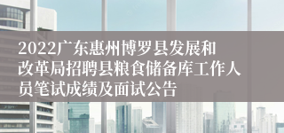 2022广东惠州博罗县发展和改革局招聘县粮食储备库工作人员笔试成绩及面试公告