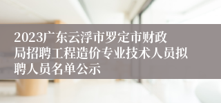 2023广东云浮市罗定市财政局招聘工程造价专业技术人员拟聘人员名单公示