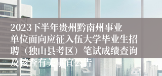 2023下半年贵州黔南州事业单位面向应征入伍大学毕业生招聘（独山县考区）笔试成绩查询及核查有关事宜公告