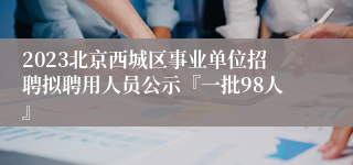 2023北京西城区事业单位招聘拟聘用人员公示『一批98人』