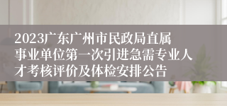2023广东广州市民政局直属事业单位第一次引进急需专业人才考核评价及体检安排公告
