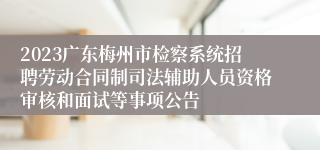 2023广东梅州市检察系统招聘劳动合同制司法辅助人员资格审核和面试等事项公告