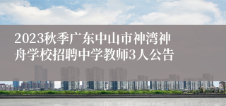 2023秋季广东中山市神湾神舟学校招聘中学教师3人公告