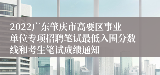 2022广东肇庆市高要区事业单位专项招聘笔试最低入围分数线和考生笔试成绩通知