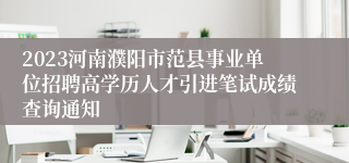 2023河南濮阳市范县事业单位招聘高学历人才引进笔试成绩查询通知