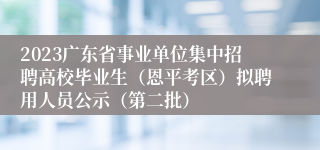 2023广东省事业单位集中招聘高校毕业生（恩平考区）拟聘用人员公示（第二批）