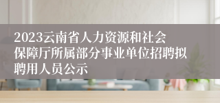 2023云南省人力资源和社会保障厅所属部分事业单位招聘拟聘用人员公示
