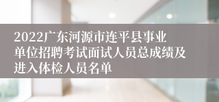 2022广东河源市连平县事业单位招聘考试面试人员总成绩及进入体检人员名单