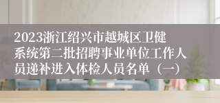 2023浙江绍兴市越城区卫健系统第二批招聘事业单位工作人员递补进入体检人员名单（一）