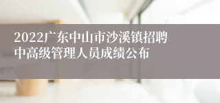 2022广东中山市沙溪镇招聘中高级管理人员成绩公布