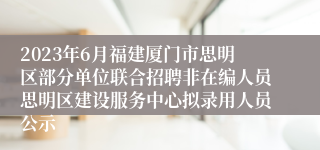 2023年6月福建厦门市思明区部分单位联合招聘非在编人员思明区建设服务中心拟录用人员公示