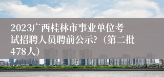 2023广西桂林市事业单位考试招聘人员聘前公示?（第二批478人）