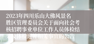 2023年四川乐山大佛风景名胜区管理委员会关于面向社会考核招聘事业单位工作人员体检结果及体检递补相关事宜的公告