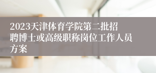 2023天津体育学院第二批招聘博士或高级职称岗位工作人员方案