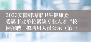 2023安徽蚌埠市卫生健康委委属事业单位紧缺专业人才“校园招聘”拟聘用人员公示（第一批）