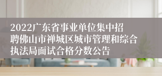2022广东省事业单位集中招聘佛山市禅城区城市管理和综合执法局面试合格分数公告