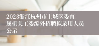 2023浙江杭州市上城区委直属机关工委编外招聘拟录用人员公示