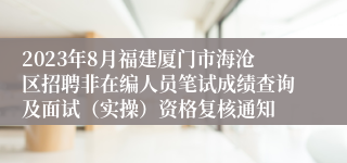 2023年8月福建厦门市海沧区招聘非在编人员笔试成绩查询及面试（实操）资格复核通知