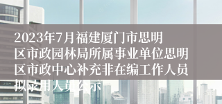 2023年7月福建厦门市思明区市政园林局所属事业单位思明区市政中心补充非在编工作人员拟录用人员公示