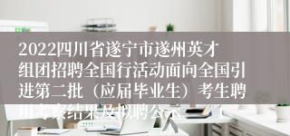 2022四川省遂宁市遂州英才组团招聘全国行活动面向全国引进第二批（应届毕业生）考生聘用考察结果及拟聘公示
