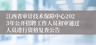 江西省审计技术保障中心2023年公开招聘工作人员初审通过人员进行资格复查公告 