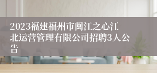 2023福建福州市闽江之心江北运营管理有限公司招聘3人公告